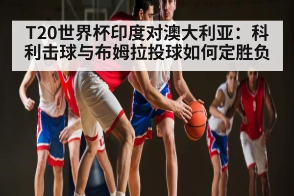 T20世界杯印度对澳大利亚：科利击球与布姆拉投球如何定胜负
